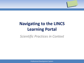 Professional Development System
Navigating to the LINCS
Learning Portal
Scientific Practices in Context
 