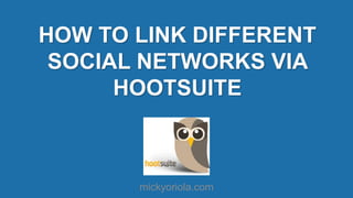 mickyoriola.com
HOW TO LINK DIFFERENT
SOCIAL NETWORKS VIA
HOOTSUITE
 
