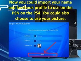 Now you could import your name
and facebook profile to use on the
PSN on the PS4. You could also
choose to use your picture.

 