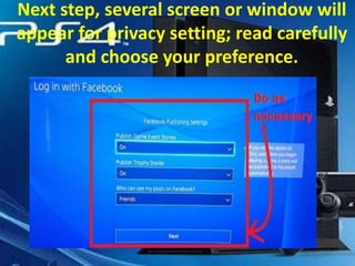 Next step, several screen or window will
appear for privacy setting; read carefully
and choose your preference.

 