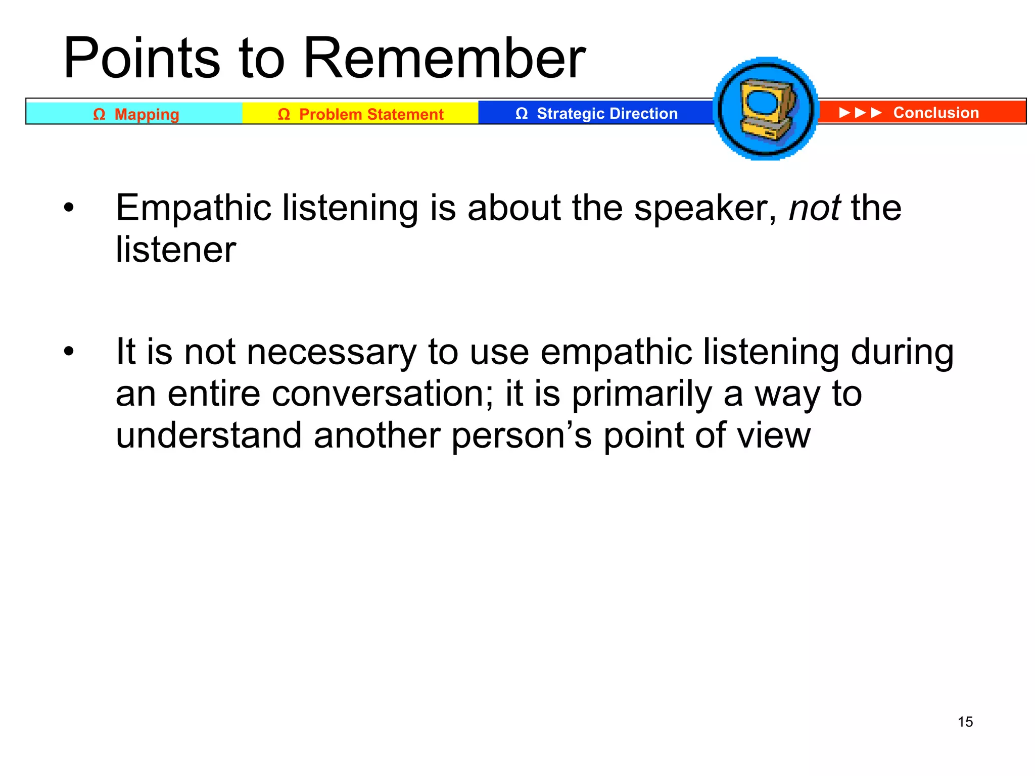 Points to Remember Empathic listening is about the speaker,  not  the listener It is not necessary to use empathic listening during an entire conversation; it is primarily a way to understand another person’s point of view 