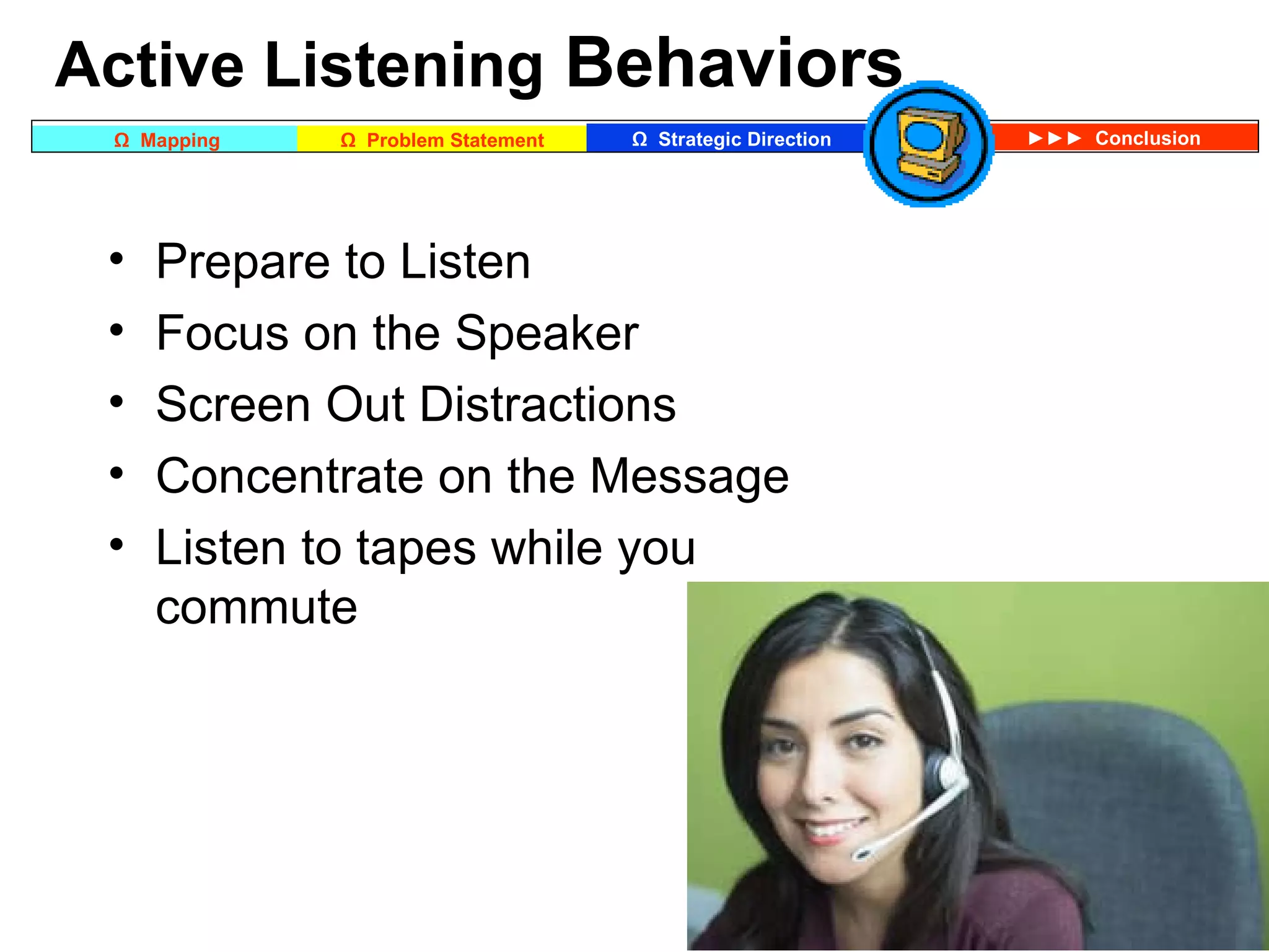 Prepare to Listen Focus on the Speaker Screen Out Distractions Concentrate on the Message  Listen to tapes while you commute Active Listening  Behaviors 