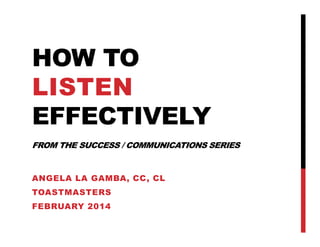 HOW TO
LISTEN
EFFECTIVELY
FROM THE SUCCESS / COMMUNICATIONS SERIES

ANGELA LA GAMBA, CC, CL
TOASTMASTERS
FEBRUARY 2014

 