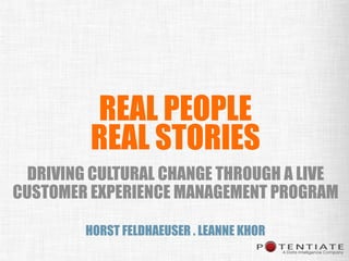 REAL PEOPLE
REAL STORIES
DRIVING CULTURAL CHANGE THROUGH A LIVE
CUSTOMER EXPERIENCE MANAGEMENT PROGRAM
HORST FELDHAEUSER . LEANNE KHOR

 