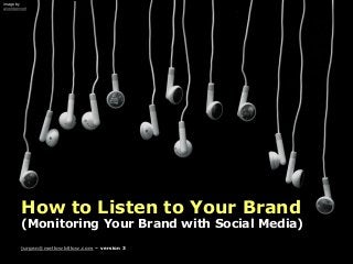 How to Listen to Your Brand
(Monitoring Your Brand with Social Media)
jurgen@mellowbillow.com – version 3
image by
aloshbennett
 
