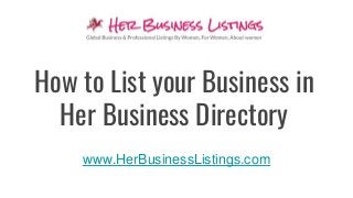 How to List your Business in
Her Business Directory
www.HerBusinessListings.com
 
