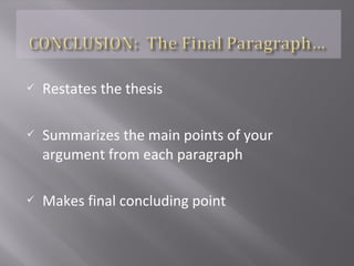 The first sentence of the conclusion is a
restatement of your THESIS.
Do not introduce any new information in the
conclusion.
Restate your most important points as a
means of bringing your argument to a close.
The conclusion is your last chance to prove
your opinion to the reader!
 