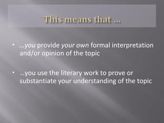  …you provide your own formal interpretation
and/or opinion of the topic
 …you use the literary work to prove or
substantiate your understanding of the topic
 