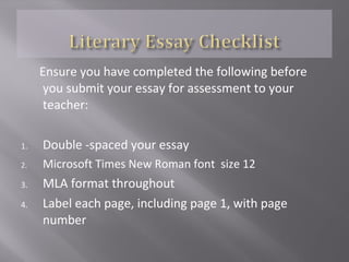 9. Edited for spelling and language errors (be
careful of “typos”)
10. Stapled the essay in the correct order
11. Spelled the teacher’s name correctly
12. Indented each new paragraph
13. Underlined or italicized all book titles
throughout the essay
 