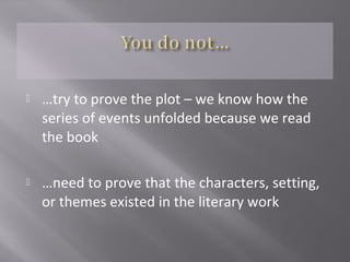  …try to prove the plot – we know how the
series of events unfolded because we read
the book
 …need to prove that the characters, setting,
or themes existed in the literary work
 