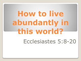 How to live
abundantly in
this world?
Ecclesiastes 5:8-20
 