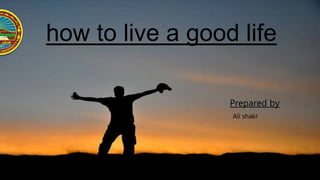 how to live a good life
Prepared by
Ali shakr
 