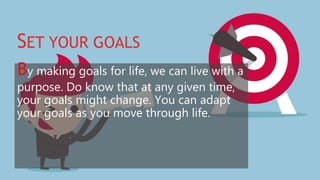 SET YOUR GOALS
By making goals for life, we can live with a
purpose. Do know that at any given time,
your goals might change. You can adapt
your goals as you move through life.
 
