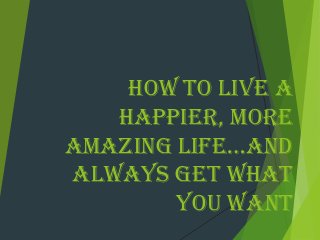 How To Live A
Happier, More
AmAzing Life…And
Always Get What
You Want
 
