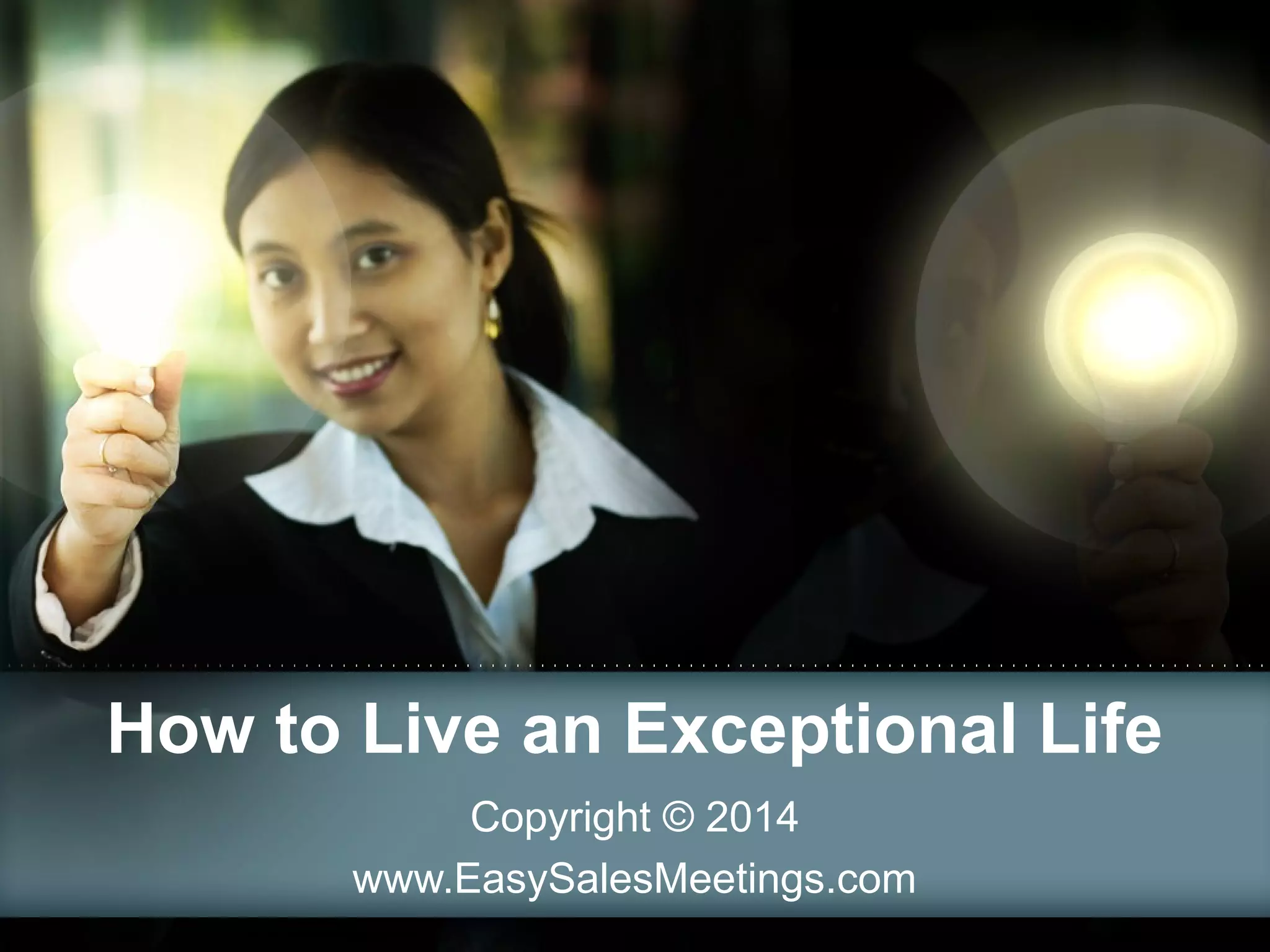 How to Live an Exceptional Life
Copyright © 2014
www.EasySalesMeetings.com