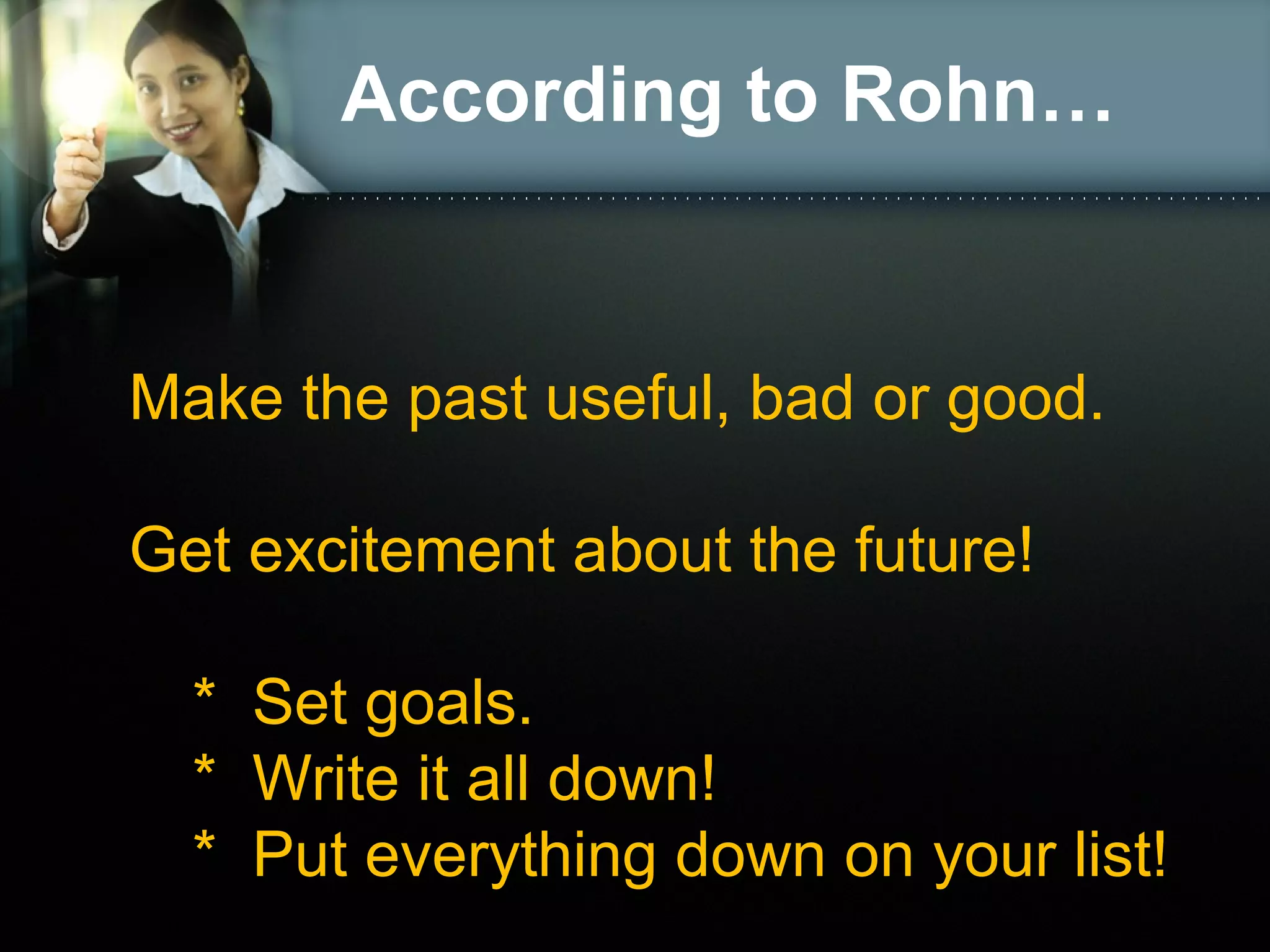 According to Rohn…
Make the past useful, bad or good.
Get excitement about the future!
* Set goals.
* Write it all down!
* Put everything down on your list!