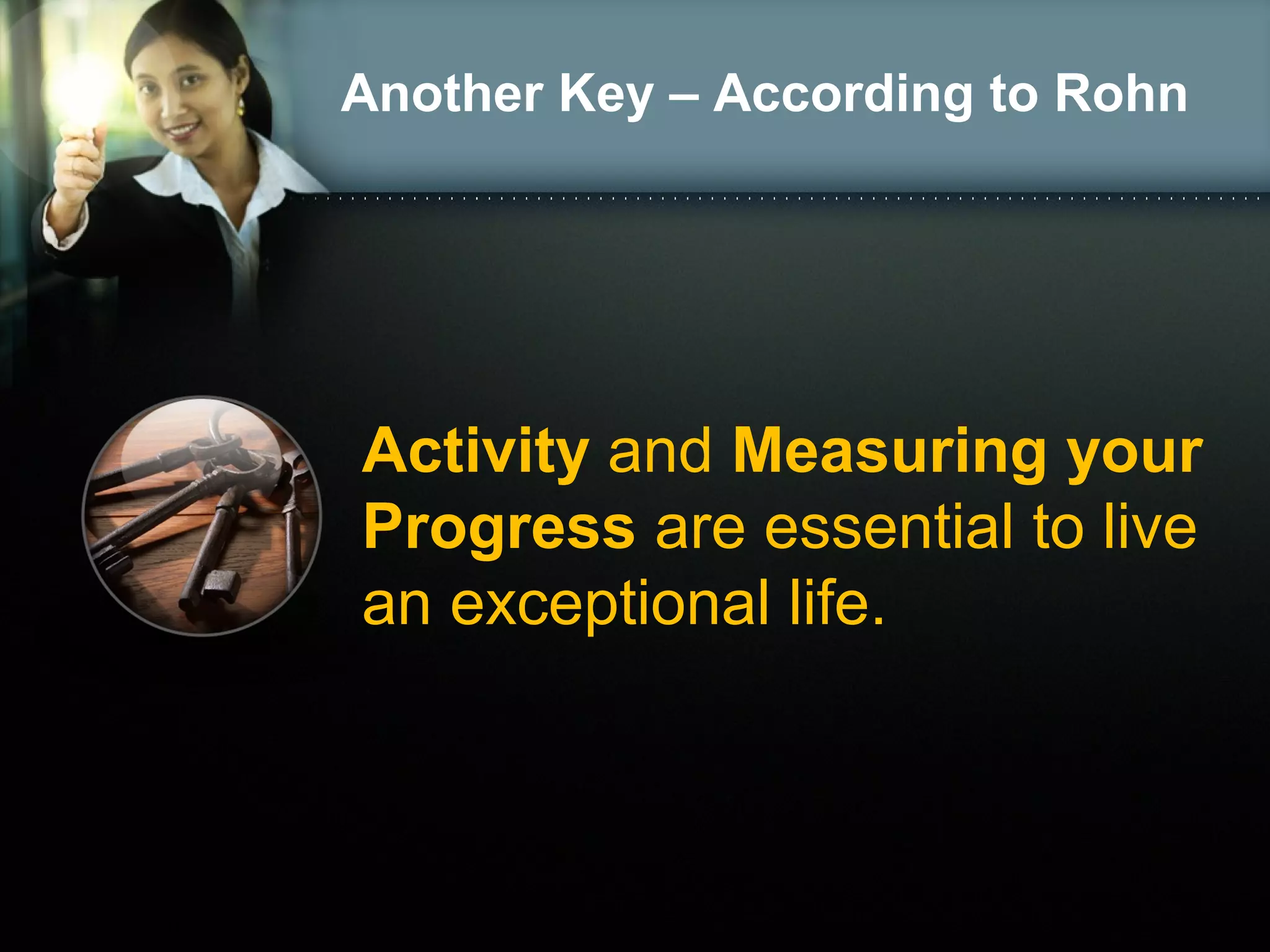 Another Key – According to Rohn
Activity and Measuring your
Progress are essential to live
an exceptional life.