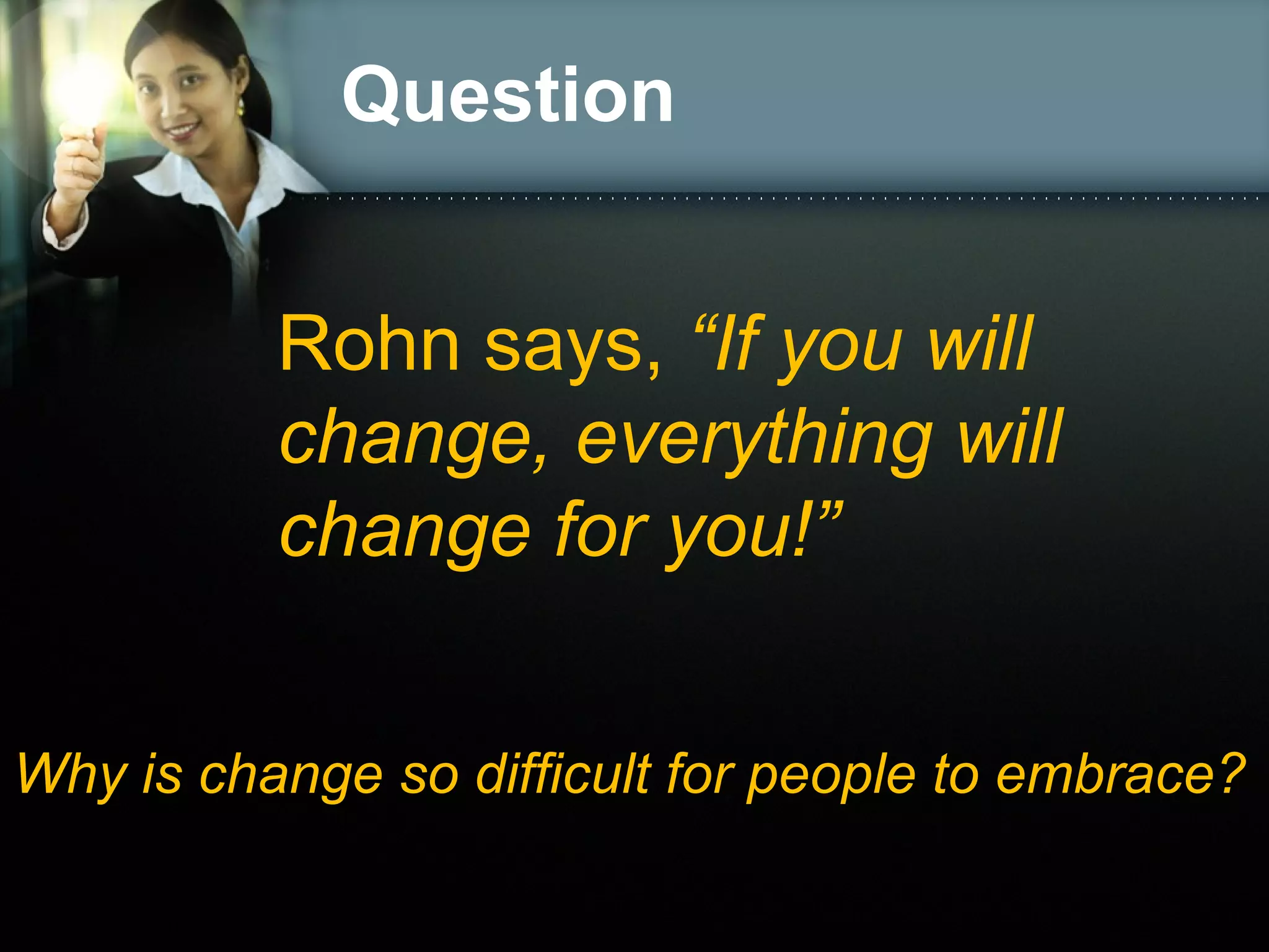 Question
Rohn says, “If you will
change, everything will
change for you!”
Why is change so difficult for people to embrace?