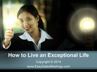 How to Live an Exceptional Life
Copyright © 2014
www.EasySalesMeetings.com

 