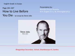 English Grade 11 Essays
Bhagyodaya Secondary School, Shankharapur-6, Sankhu
Page 261-267
How to Live Before
You Die – an essay by Steve Jobs
Presentation by :
Birendra Prasad Shrestha
M.A. English (T.U.), M. Phil English (P.U.)
 