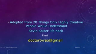 • Adopted from 20 Things Only Highly Creative
People Would Understand
Kevin Kaiser life hack
Email
doctortvrao@gmail
4/25/2017Dr.T.V.Rao MD @ Creativity 20
 