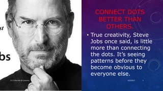 CONNECT DOTS
BETTER THAN
OTHERS.
• True creativity, Steve
Jobs once said, is little
more than connecting
the dots. It’s seeing
patterns before they
become obvious to
everyone else.
4/25/2017Dr.T.V.Rao MD @ Creativity 3
 