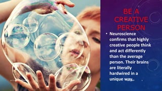 BE A
CREATIVE
PERSON
• Neuroscience
confirms that highly
creative people think
and act differently
than the average
person. Their brains
are literally
hardwired in a
unique way..4/25/2017Dr.T.V.Rao MD @ Creativity 4
 