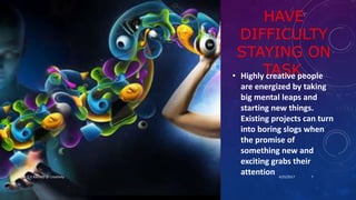 HAVE
DIFFICULTY
STAYING ON
TASK.• Highly creative people
are energized by taking
big mental leaps and
starting new things.
Existing projects can turn
into boring slogs when
the promise of
something new and
exciting grabs their
attention 4/25/2017Dr.T.V.Rao MD @ Creativity 7
 