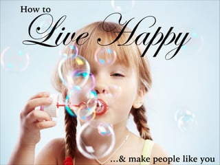 How to

Live Happy
…& make people like you

 