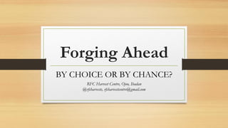 Forging Ahead
BY CHOICE OR BY CHANCE?
RFC Harvest Centre, Ojoo, Ibadan
@rfcharvestc, rfcharvestcentre@gmail.com
 