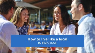 How to live like a local
IN BRISBANE
 