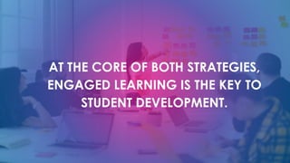 AT THE CORE OF BOTH STRATEGIES,
ENGAGED LEARNING IS THE KEY TO
STUDENT DEVELOPMENT.
 