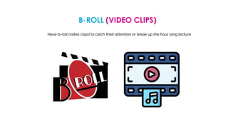 B-ROLL (VIDEO CLIPS)
Have b-roll (video clips) to catch their attention or break up the hour long lecture
 