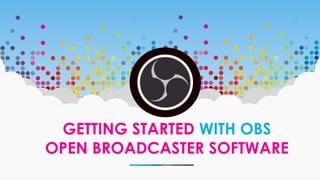 GETTING STARTED WITH OBS
OPEN BROADCASTER SOFTWARE
 