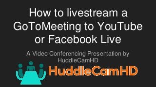 How to livestream a
GoToMeeting to YouTube
or Facebook Live
A Video Conferencing Presentation by
HuddleCamHD
 
