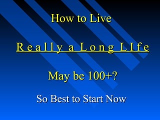 How to LiveHow to Live
R e a l l y a L o n g L I f eR e a l l y a L o n g L I f e
May be 100+?May be 100+?
So Best to Start NowSo Best to Start Now
 