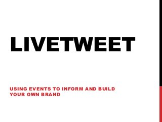 LIVETWEET
USING EVENTS TO INFORM AND BUILD
YOUR OWN BRAND
 