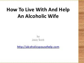 How To Live With And Help
   An Alcoholic Wife


                  by
              Jozzy Scott

    http://alcoholicspousehelp.com
 