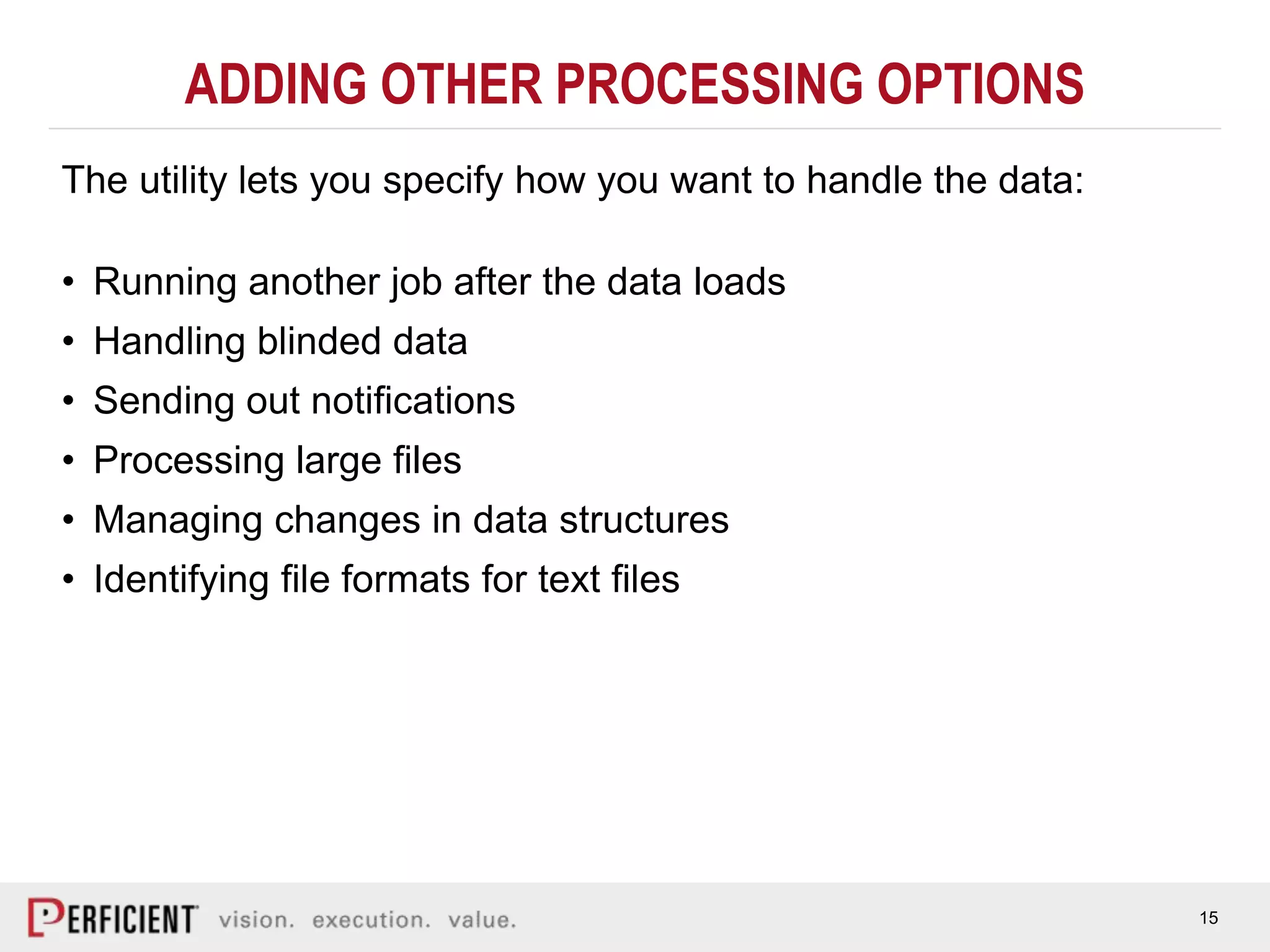 15
ADDING OTHER PROCESSING OPTIONS
The utility lets you specify how you want to handle the data:
• Running another job after the data loads
• Handling blinded data
• Sending out notifications
• Processing large files
• Managing changes in data structures
• Identifying file formats for text files
 