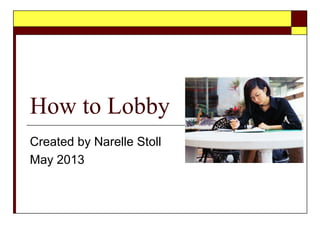 How to Lobby
Created by Narelle Stoll
May 2013
 