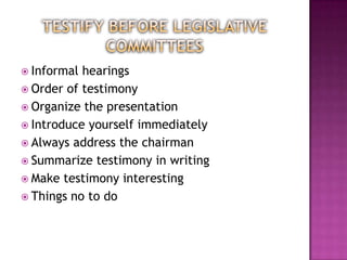  Informal hearings
 Order of testimony
 Organize the presentation
 Introduce yourself immediately
 Always address the chairman
 Summarize testimony in writing
 Make testimony interesting
 Things no to do
 