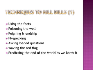  Using the facts
 Poisoning the well
 Feigning friendship
 Flyspecking
 Asking loaded questions
 Waving the red flag
 Predicting the end of the world as we know it
 