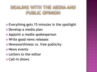  Everything  gets 15 minutes in the spotlight
 Develop a media plan
 Appoint a media spokesperson
 Write good news releases
 Newsworthiness vs. free publicity
 News events
 Letters to the editor
 Call-in shows
 
