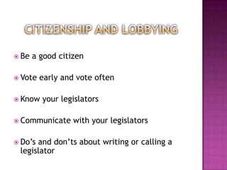  Be   a good citizen

 Vote   early and vote often

 Know   your legislators

 Communicate     with your legislators

 Do’sand don’ts about writing or calling a
 legislator
 