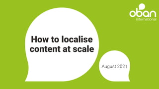 How to localise
content at scale
August 2021
 