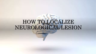HOW TO LOCALIZE
NEUROLOGICAL LESION
 