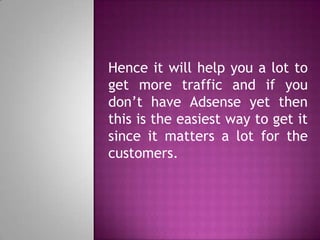 Hence it will help you a lot to
get more traffic and if you
don’t have Adsense yet then
this is the easiest way to get it
since it matters a lot for the
customers.
 