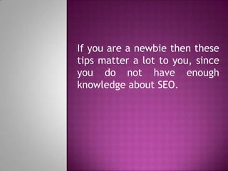 If you are a newbie then these
tips matter a lot to you, since
you do not have enough
knowledge about SEO.
 