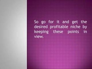 So go for it and get the
desired profitable niche by
keeping these points in
view.
 