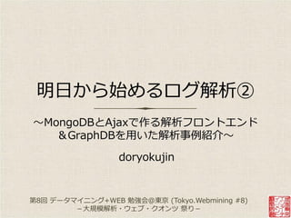 明日から始めるログ解析②
～MongoDBとAjaxで作る解析フロントエンド
＆GraphDBを用いた解析事例紹介～
doryokujin
第8回 データマ゗ニング+WEB 勉強会＠東京 (Tokyo.Webmining #8)
－大規模解析・ウェブ・クオンツ 祭り－
 